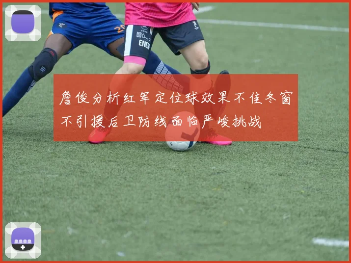 詹俊分析红军定位球效果不佳冬窗不引援后卫防线面临严峻挑战
