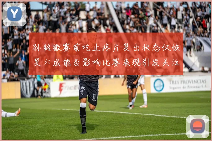 孙铭徽赛前吃止疼片复出状态仅恢复六成能否影响比赛表现引发关注