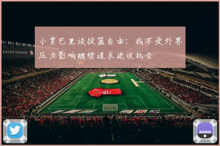 小贾巴里谈投篮自由：我不受外界压力影响继续追求进攻机会