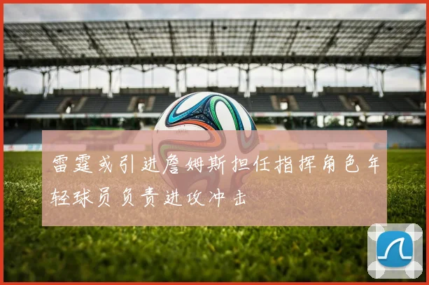 雷霆或引进詹姆斯担任指挥角色年轻球员负责进攻冲击