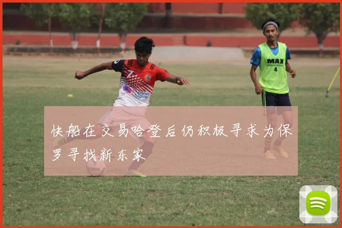 快船在交易哈登后仍积极寻求为保罗寻找新东家