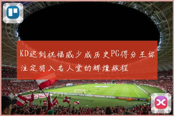 KD迟到祝福威少成历史PG得分王你注定将入名人堂的辉煌旅程