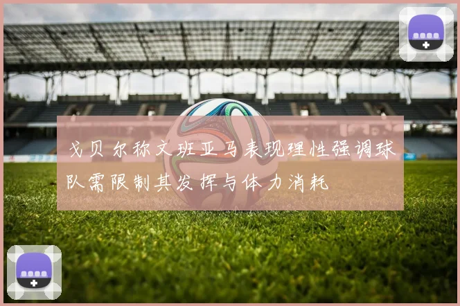 戈贝尔称文班亚马表现理性强调球队需限制其发挥与体力消耗
