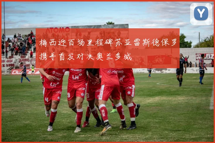 梅西迎百场里程碑苏亚雷斯德保罗携手首发对决奥兰多城