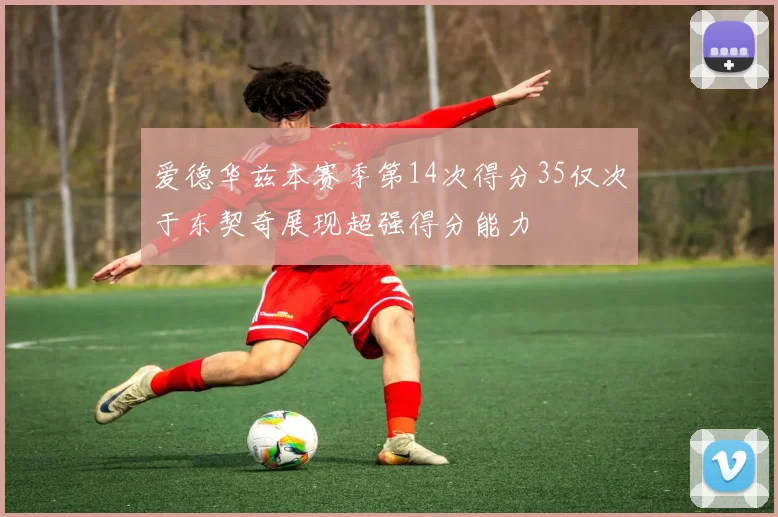 爱德华兹本赛季第14次得分35仅次于东契奇展现超强得分能力