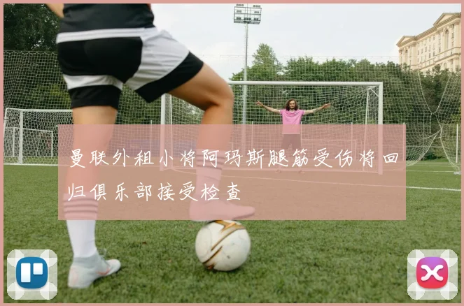 曼联外租小将阿玛斯腿筋受伤将回归俱乐部接受检查