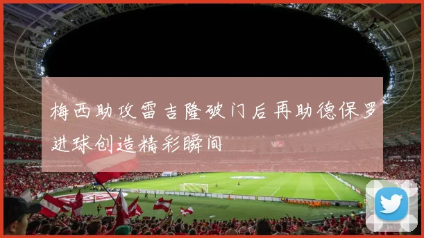 梅西助攻雷吉隆破门后再助德保罗进球创造精彩瞬间