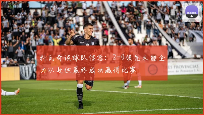 科瓦奇谈球队信念：2-0领先未能全力以赴但最终成功赢得比赛
