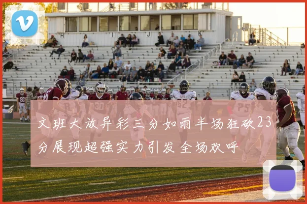 文班大放异彩三分如雨半场狂砍23分展现超强实力引发全场欢呼